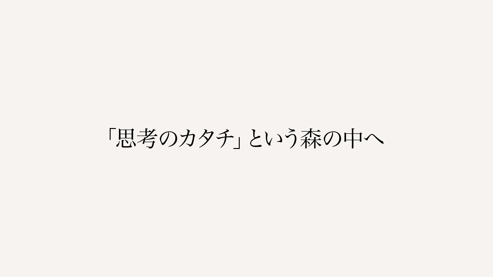「思考のカタチ」という森の中へ